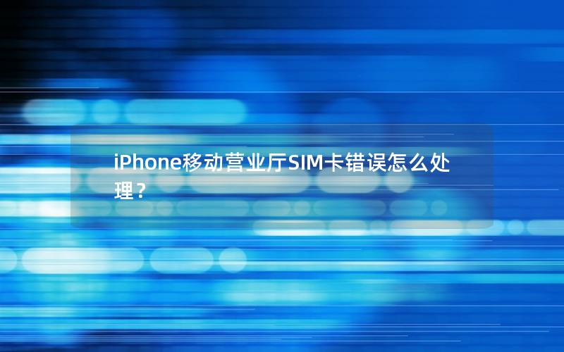 iPhone移动营业厅SIM卡错误怎么处理？