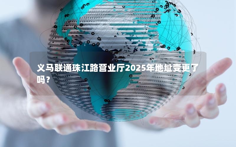 义马联通珠江路营业厅2025年地址变更了吗？