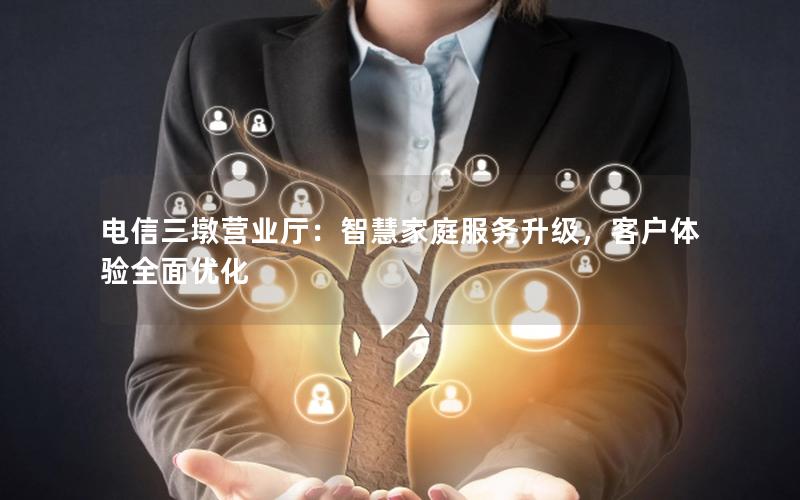 电信三墩营业厅：智慧家庭服务升级，客户体验全面优化