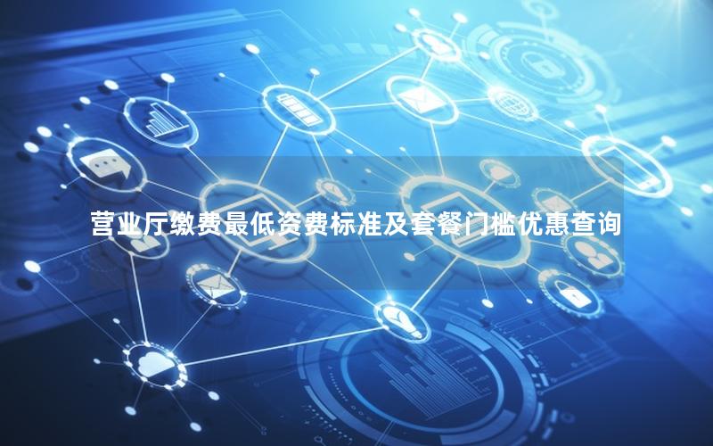 营业厅缴费最低资费标准及套餐门槛优惠查询