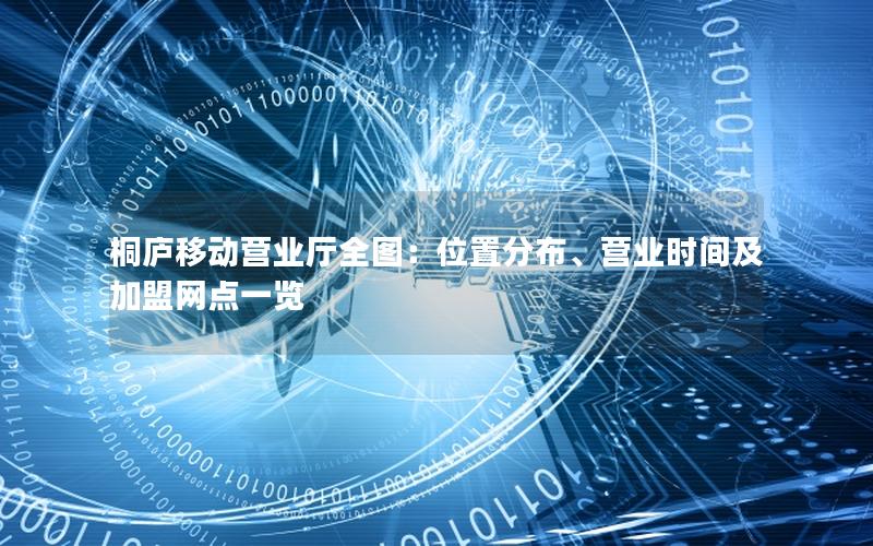 桐庐移动营业厅全图：位置分布、营业时间及加盟网点一览