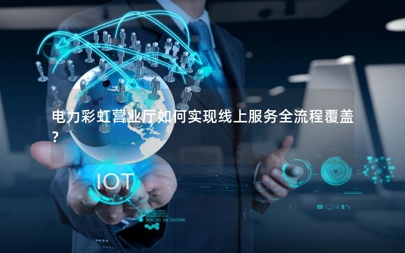 电力彩虹营业厅如何实现线上服务全流程覆盖？