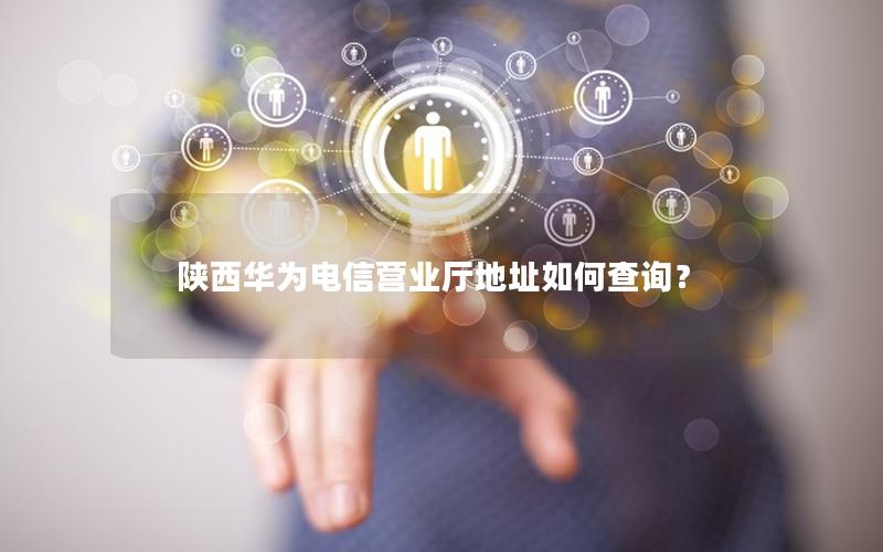 陕西华为电信营业厅地址如何查询？