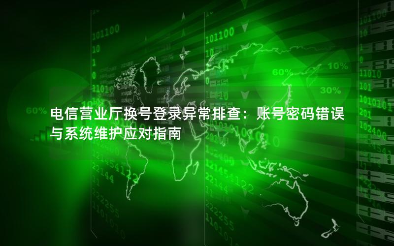 电信营业厅换号登录异常排查：账号密码错误与系统维护应对指南