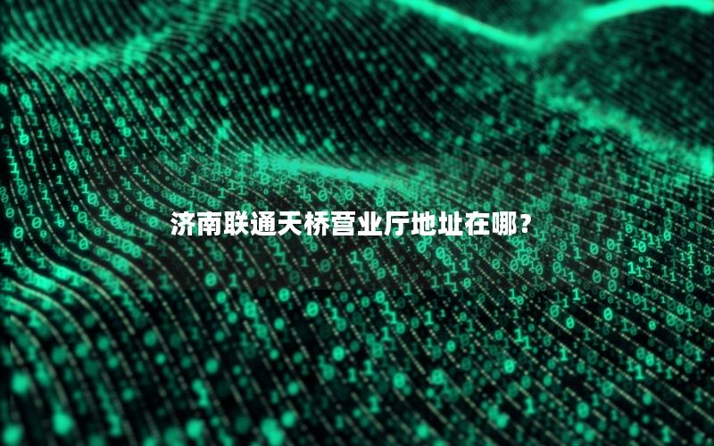 济南联通天桥营业厅地址在哪？