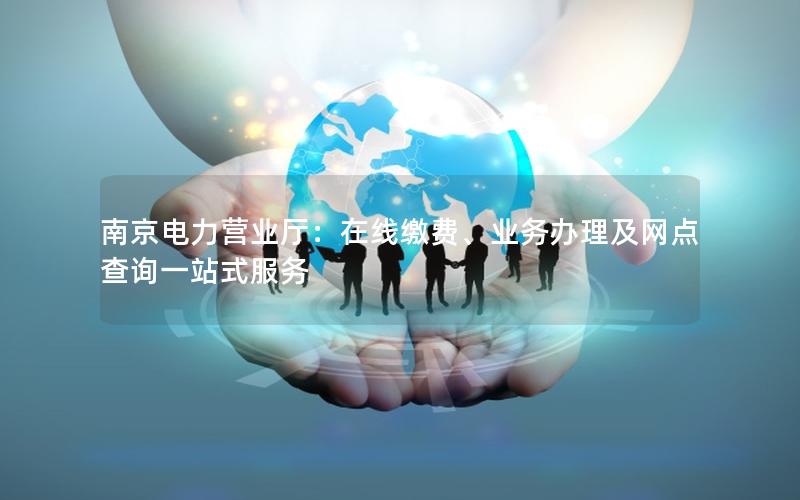 南京电力营业厅：在线缴费、业务办理及网点查询一站式服务