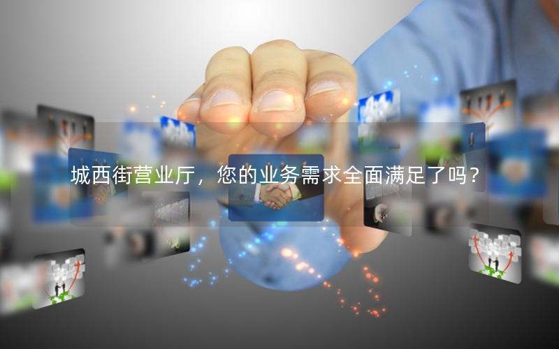 城西街营业厅，您的业务需求全面满足了吗？