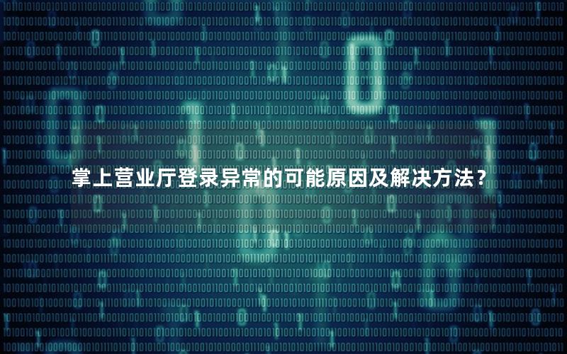 掌上营业厅登录异常的可能原因及解决方法？