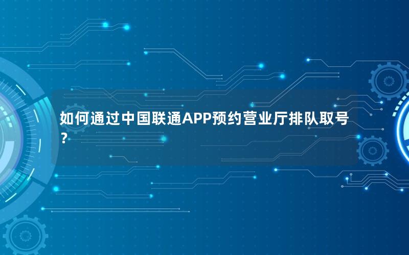 如何通过中国联通APP预约营业厅排队取号？