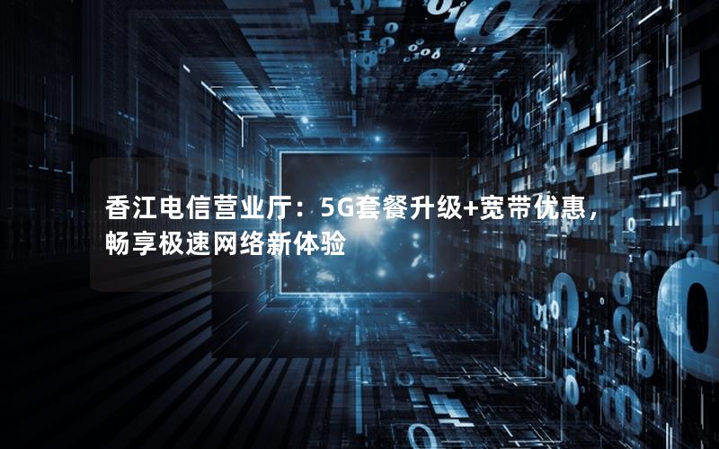 香江电信营业厅：5G套餐升级+宽带优惠，畅享极速网络新体验