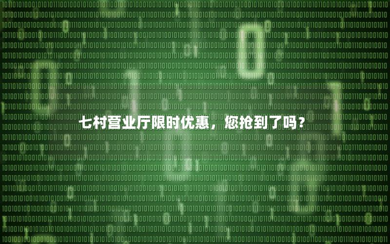 七村营业厅限时优惠，您抢到了吗？