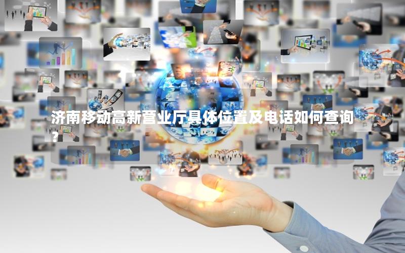 济南移动高新营业厅具体位置及电话如何查询？