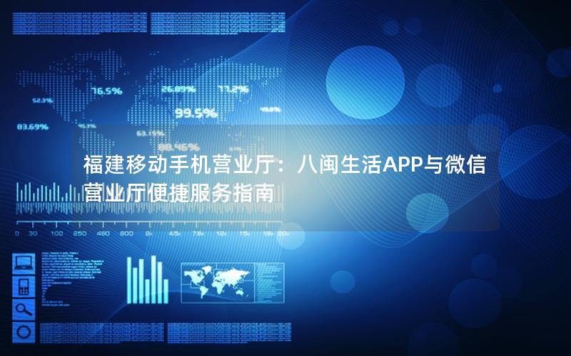 福建移动手机营业厅：八闽生活APP与微信营业厅便捷服务指南