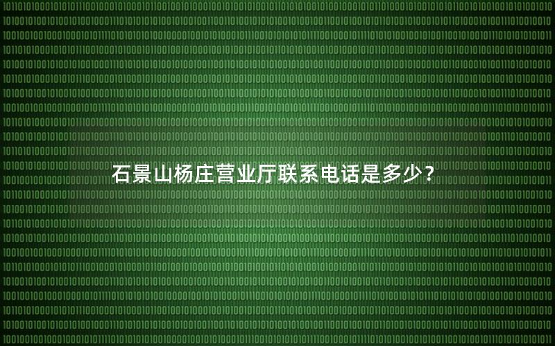 石景山杨庄营业厅联系电话是多少？