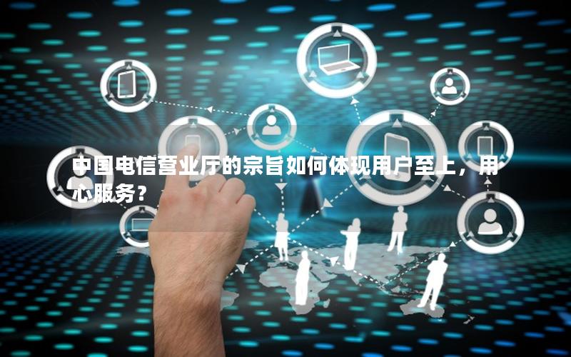 中国电信营业厅的宗旨如何体现用户至上，用心服务？