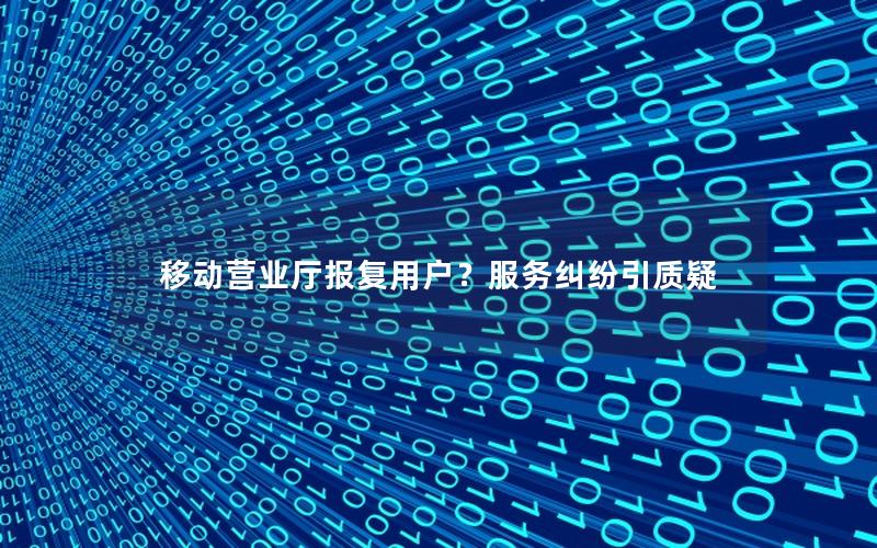 移动营业厅报复用户？服务纠纷引质疑