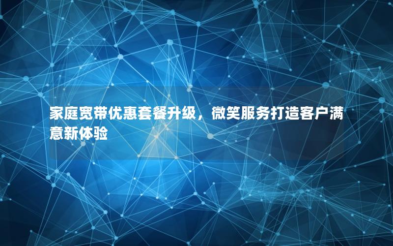家庭宽带优惠套餐升级，微笑服务打造客户满意新体验