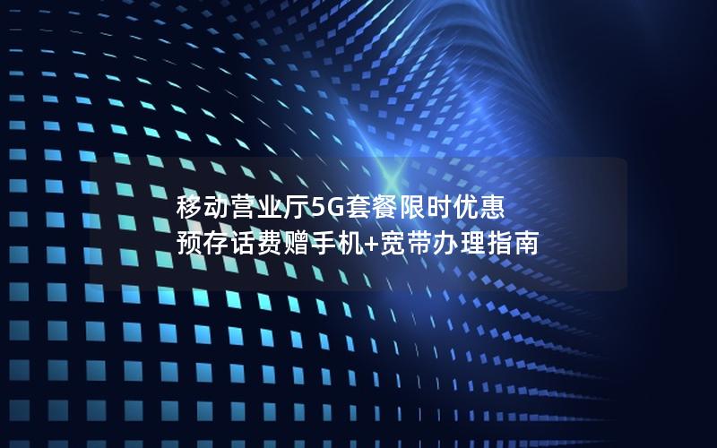 移动营业厅5G套餐限时优惠 预存话费赠手机+宽带办理指南