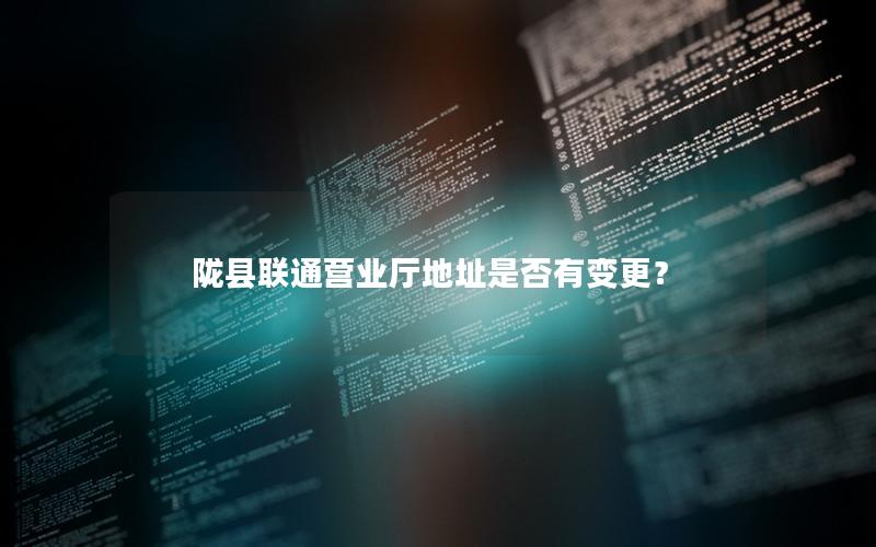 陇县联通营业厅地址是否有变更？