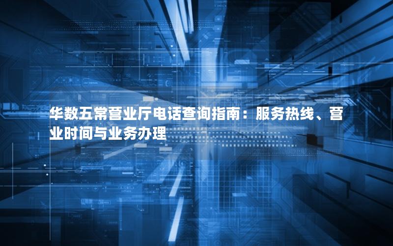 华数五常营业厅电话查询指南：服务热线、营业时间与业务办理