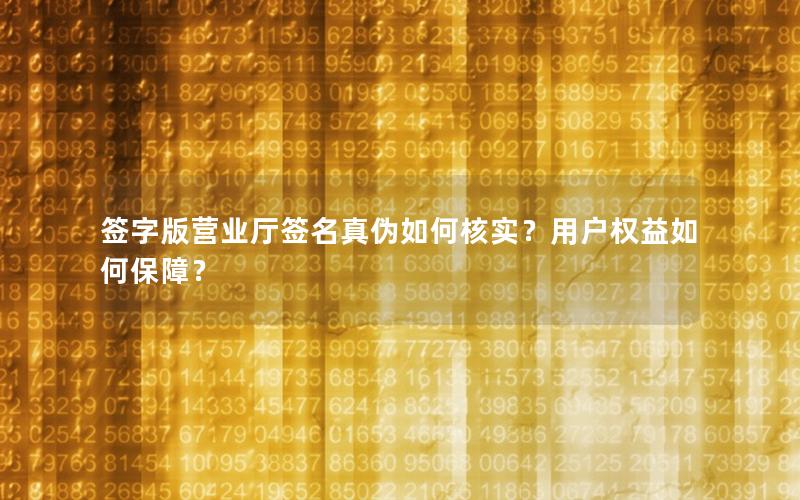 签字版营业厅签名真伪如何核实？用户权益如何保障？