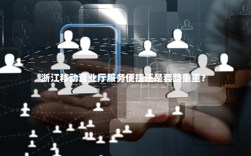 浙江移动营业厅服务便捷还是套路重重？