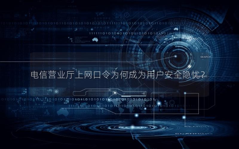 电信营业厅上网口令为何成为用户安全隐忧？