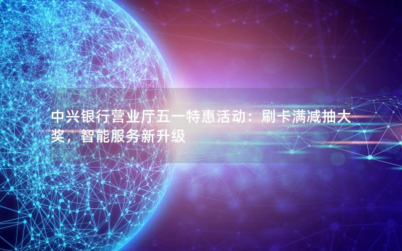 中兴银行营业厅五一特惠活动：刷卡满减抽大奖，智能服务新升级