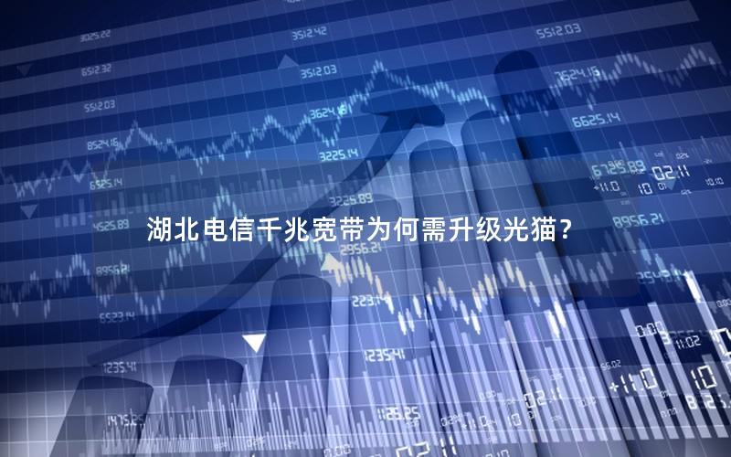 湖北电信千兆宽带为何需升级光猫？