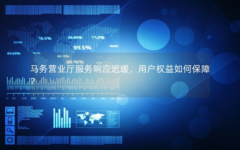 马务营业厅服务响应迟缓，用户权益如何保障？