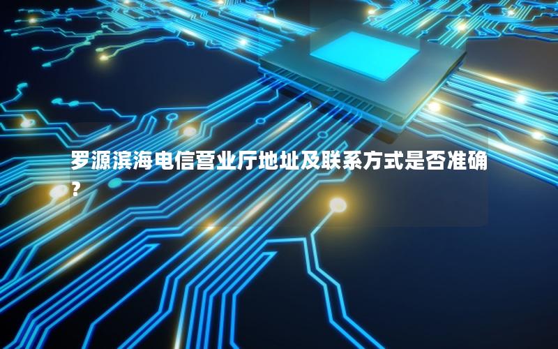 罗源滨海电信营业厅地址及联系方式是否准确？