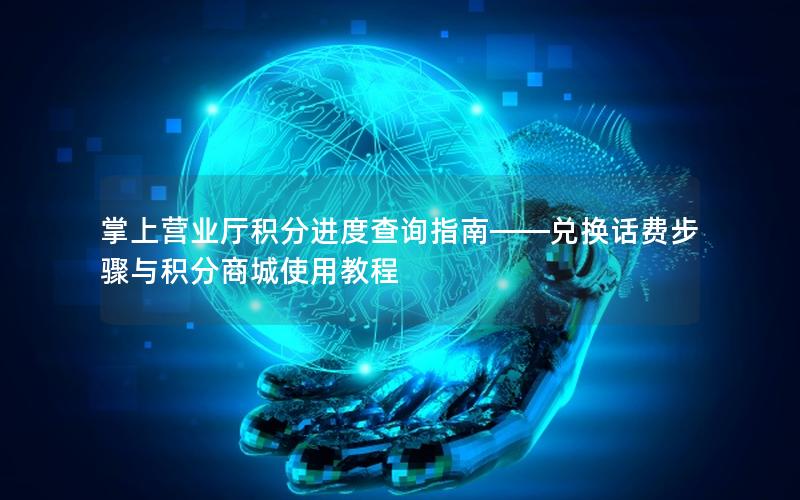 掌上营业厅积分进度查询指南——兑换话费步骤与积分商城使用教程