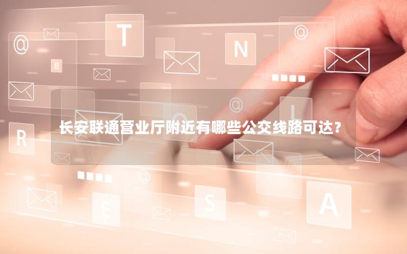 长安联通营业厅附近有哪些公交线路可达？