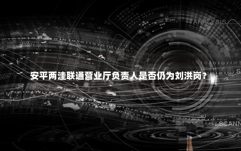 安平两洼联通营业厅负责人是否仍为刘洪岗？