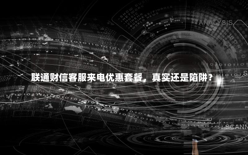 联通财信客服来电优惠套餐，真实还是陷阱？