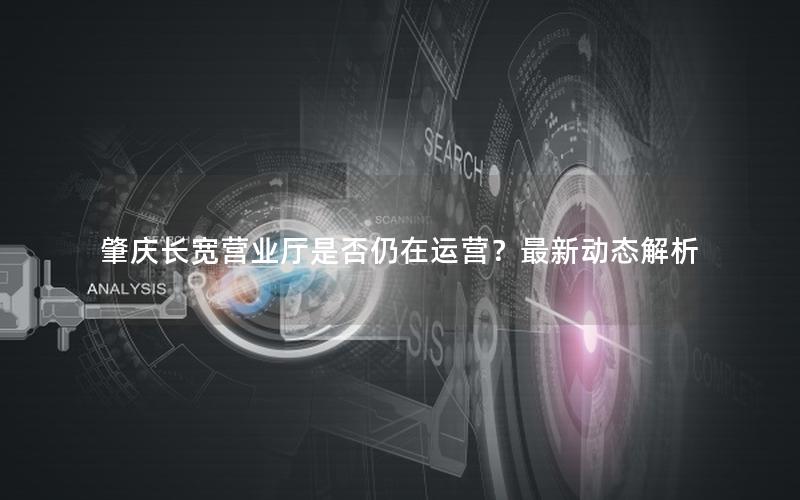 肇庆长宽营业厅是否仍在运营？最新动态解析