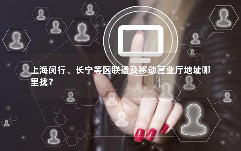 上海闵行、长宁等区联通及移动营业厅地址哪里找？