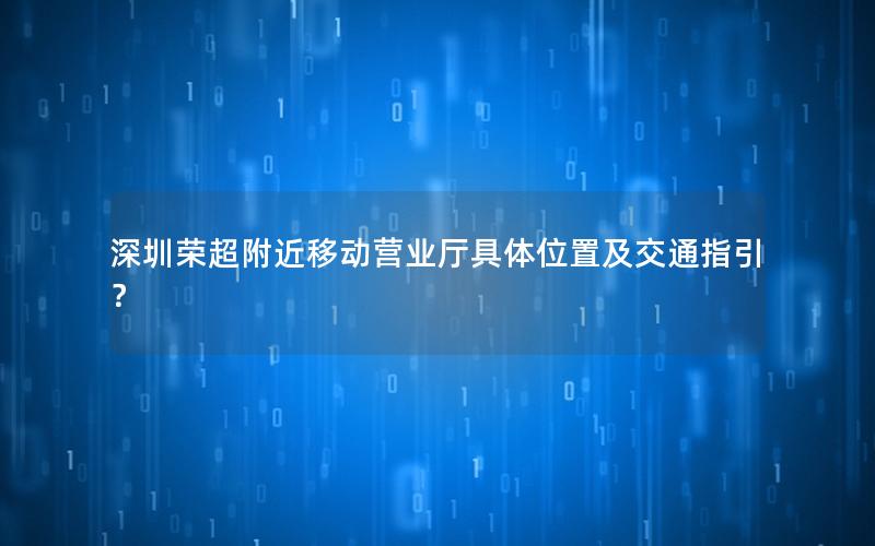 深圳荣超附近移动营业厅具体位置及交通指引？