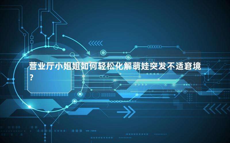 营业厅小姐姐如何轻松化解萌娃突发不适窘境？
