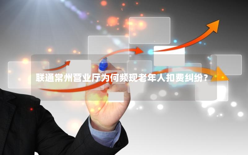 联通常州营业厅为何频现老年人扣费纠纷？