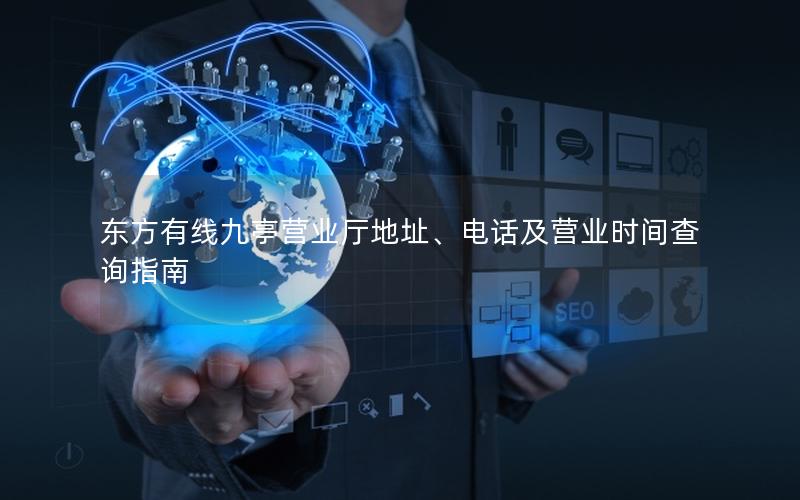 东方有线九亭营业厅地址、电话及营业时间查询指南