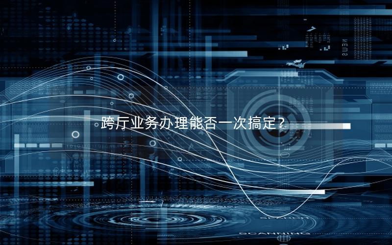 跨厅业务办理能否一次搞定？