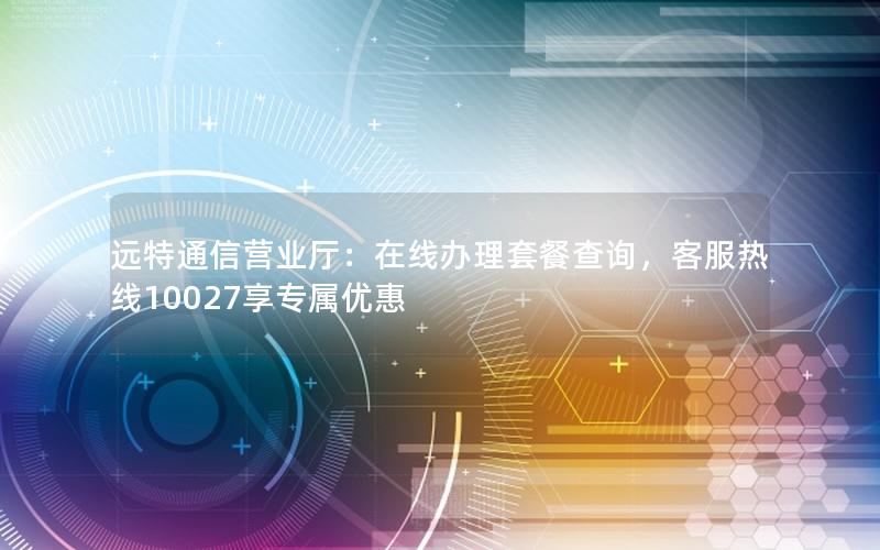 远特通信营业厅：在线办理套餐查询，客服热线10027享专属优惠