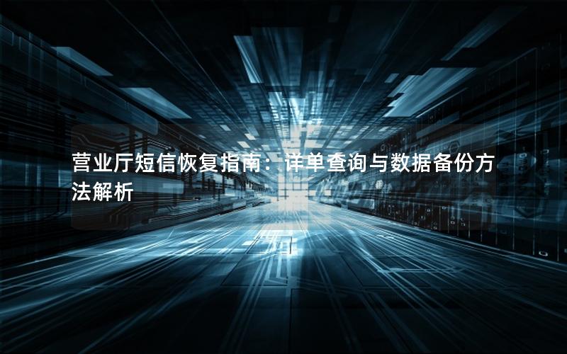 营业厅短信恢复指南：详单查询与数据备份方法解析