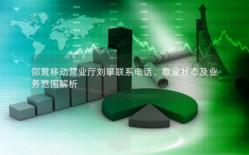 邵营移动营业厅刘攀联系电话、歇业状态及业务范围解析