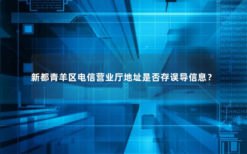 新都青羊区电信营业厅地址是否存误导信息？