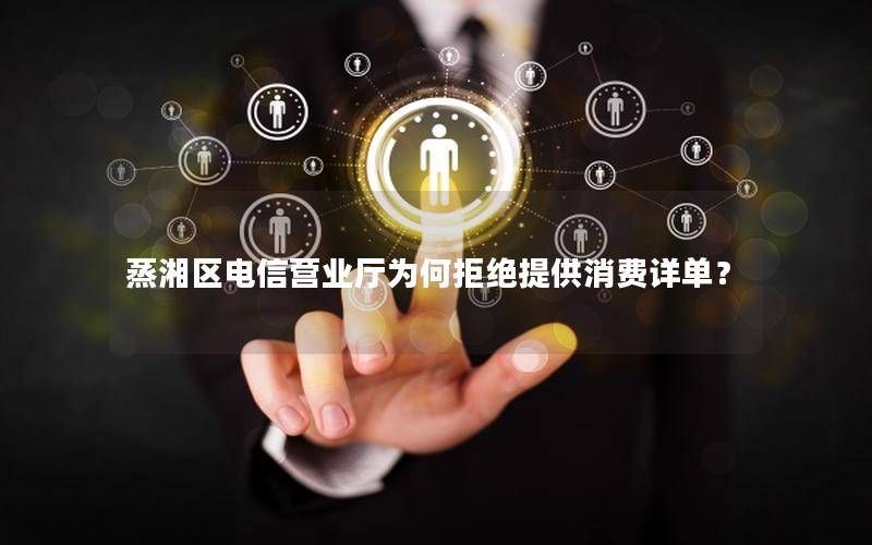 蒸湘区电信营业厅为何拒绝提供消费详单？