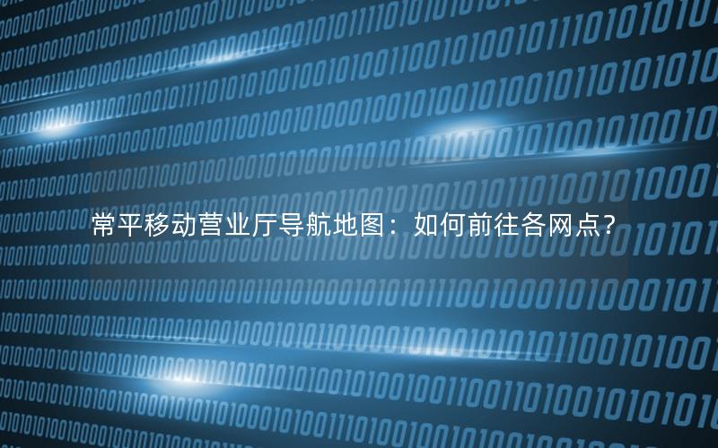 常平移动营业厅导航地图：如何前往各网点？