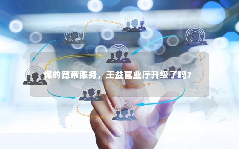你的宽带服务，王益营业厅升级了吗？