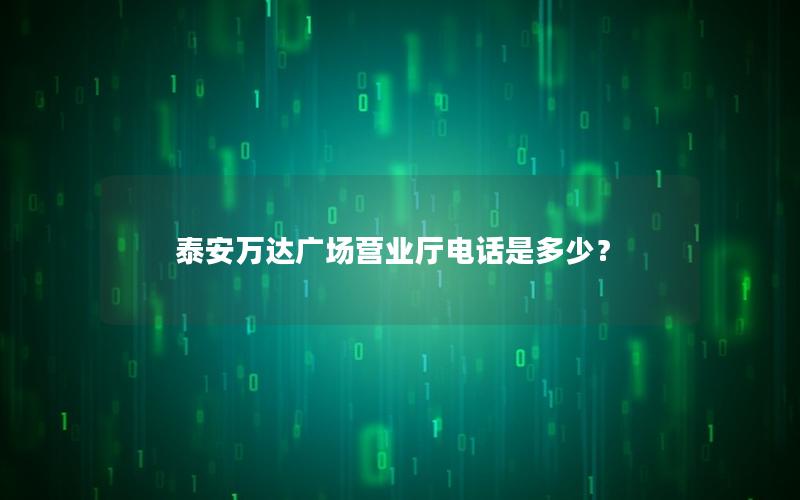 泰安万达广场营业厅电话是多少？
